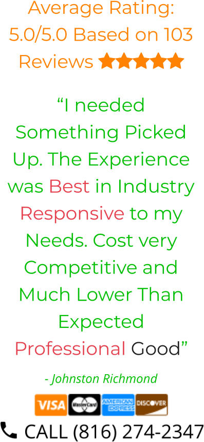 Average Rating: 5.0/5.0 Based on 103 Reviews  “I needed Something Picked Up. The Experience was Best in Industry Responsive to my Needs. Cost very Competitive and Much Lower Than Expected Professional Good” - Johnston Richmond